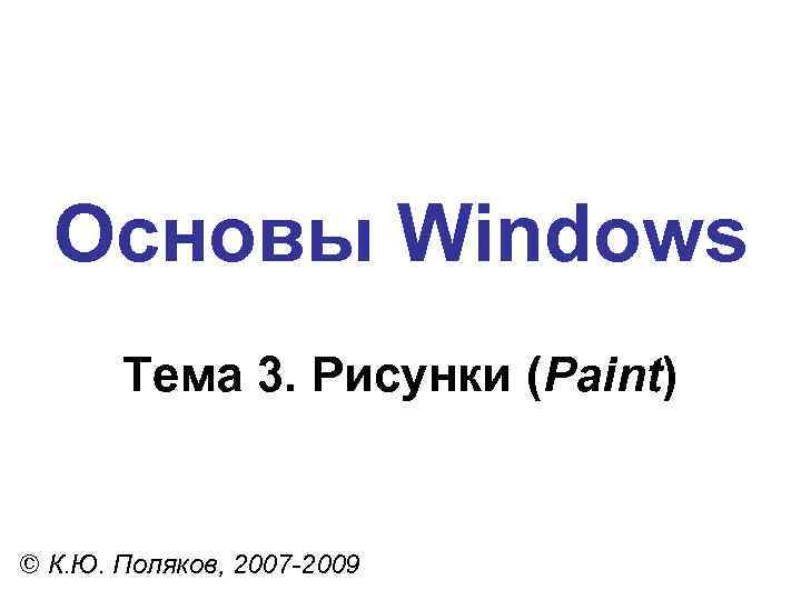 Основы Windows Тема 3. Рисунки (Paint) © К. Ю. Поляков, 2007 -2009 