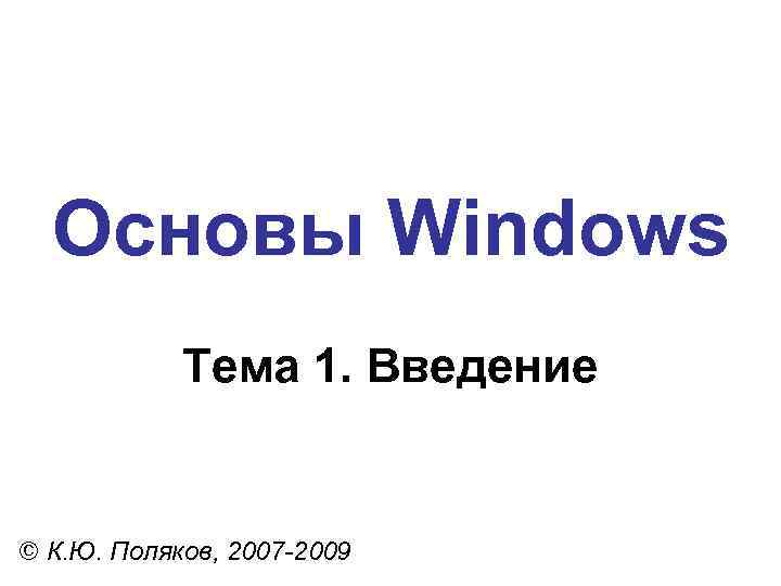 Основы Windows Тема 1. Введение © К. Ю. Поляков, 2007 -2009 