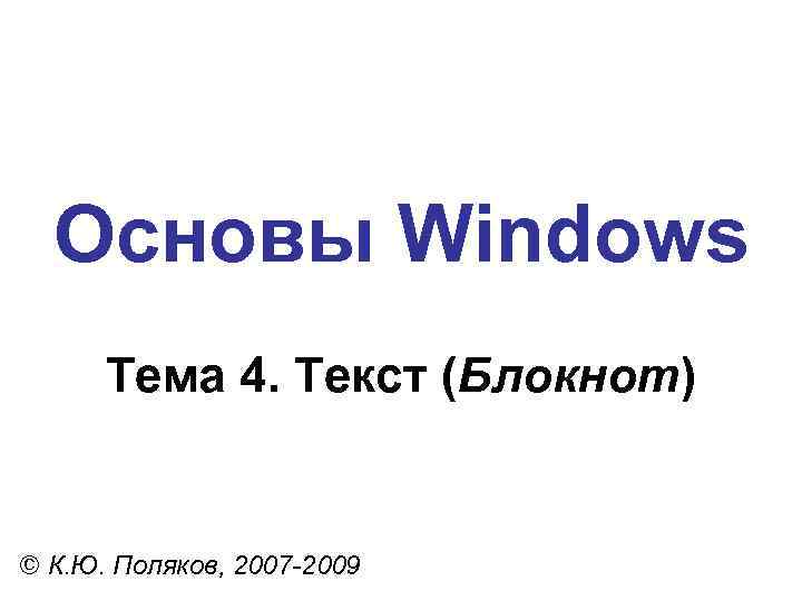 Основы Windows Тема 4. Текст (Блокнот) © К. Ю. Поляков, 2007 -2009 