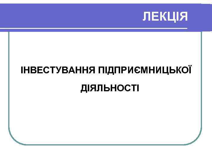 ЛЕКЦІЯ ІНВЕСТУВАННЯ ПІДПРИЄМНИЦЬКОЇ ДІЯЛЬНОСТІ 