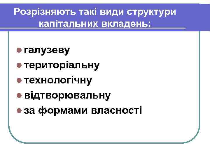 Розрізняють такі види структури капітальних вкладень: l галузеву l територіальну l технологічну l відтворювальну