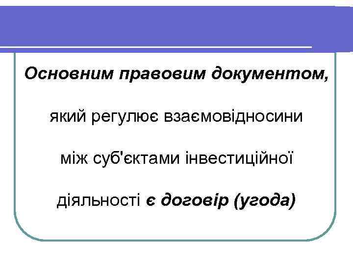 Основним правовим документом, який регулює взаємовідносини між суб'єктами інвестиційної діяльності є договір (угода) 