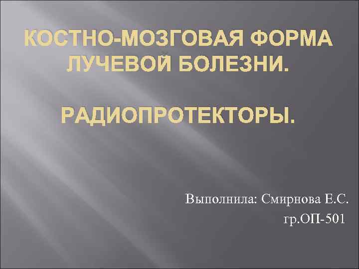 КОСТНО-МОЗГОВАЯ ФОРМА ЛУЧЕВОЙ БОЛЕЗНИ. РАДИОПРОТЕКТОРЫ. Выполнила: Смирнова Е. С. гр. ОП-501 