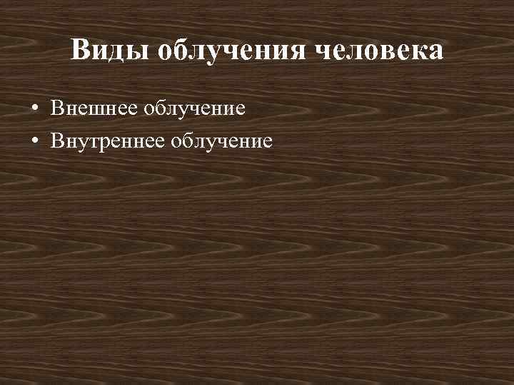 Виды облучения человека • Внешнее облучение • Внутреннее облучение 