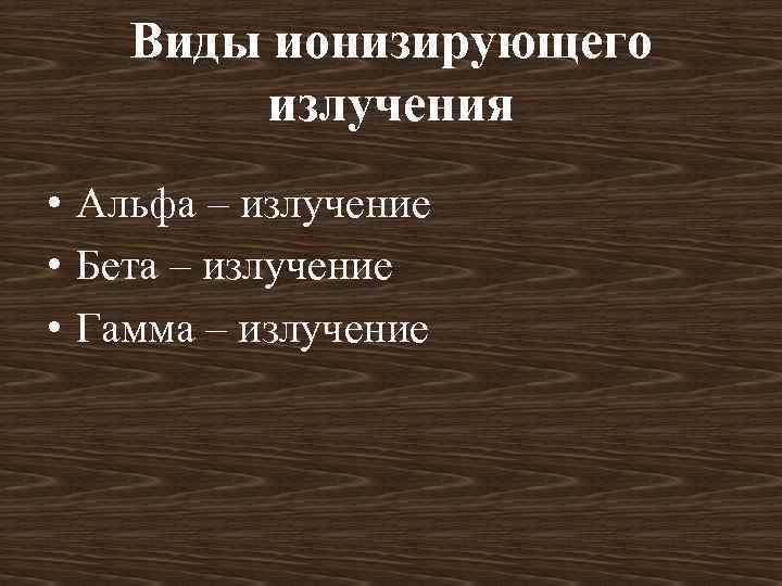 Виды ионизирующего излучения • Альфа – излучение • Бета – излучение • Гамма –