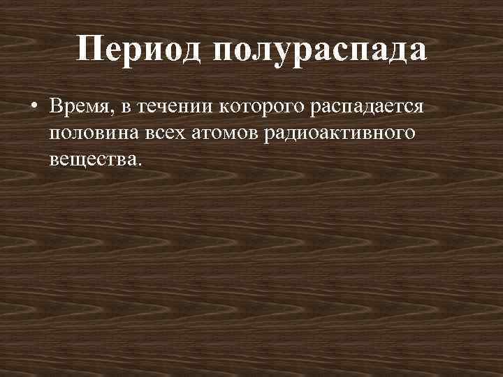 Период полураспада • Время, в течении которого распадается половина всех атомов радиоактивного вещества. 