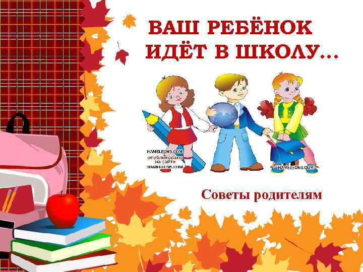 ВАШ РЕБЁНОК ИДЁТ В ШКОЛУ… Советы родителям 