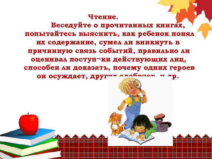 Чтение. Беседуйте о прочитанных книгах, попытайтесь выяснить, как ребенок понял их содержание, сумел ли