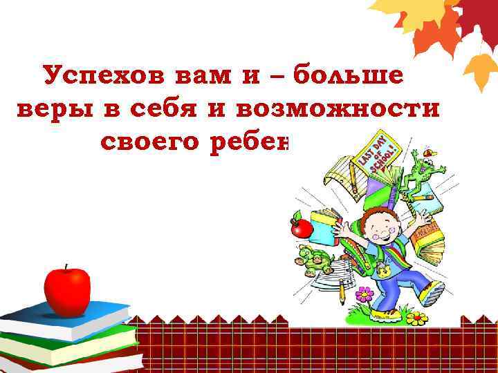 Успехов вам и – больше веры в себя и возможности своего ребенка! 