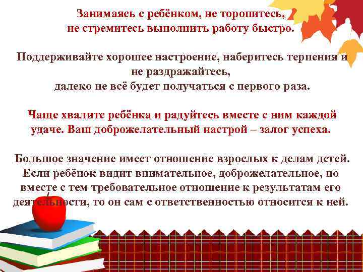 Занимаясь с ребёнком, не торопитесь, не стремитесь выполнить работу быстро. Поддерживайте хорошее настроение, наберитесь