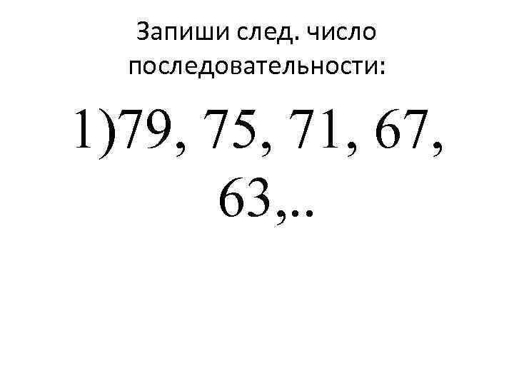 Запиши след. число последовательности: 1)79, 75, 71, 67, 63, . . 