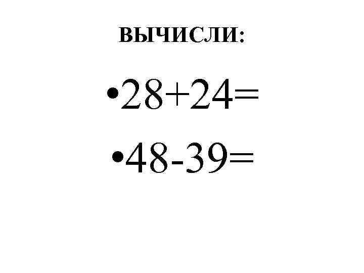 ВЫЧИСЛИ: • 28+24= • 48 -39= 