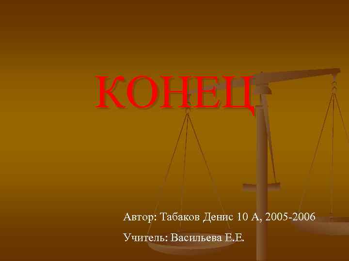 КОНЕЦ Автор: Табаков Денис 10 А, 2005 -2006 Учитель: Васильева Е. Е. 