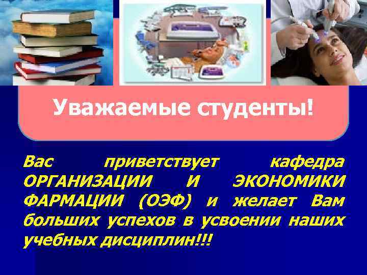 Уважаемые студенты! Вас приветствует кафедра ОРГАНИЗАЦИИ И ЭКОНОМИКИ ФАРМАЦИИ (ОЭФ) и желает Вам больших