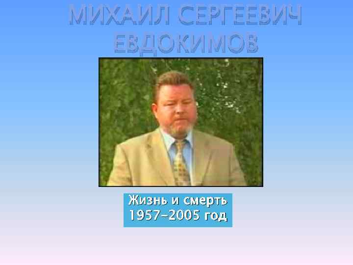 МИХАИЛ СЕРГЕЕВИЧ ЕВДОКИМОВ Жизнь и смерть 1957 -2005 год 