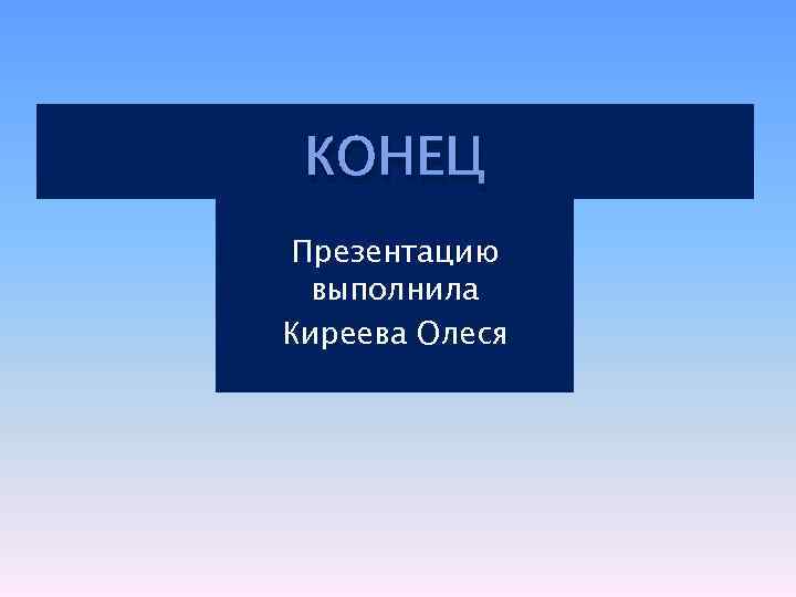 КОНЕЦ Презентацию выполнила Киреева Олеся 