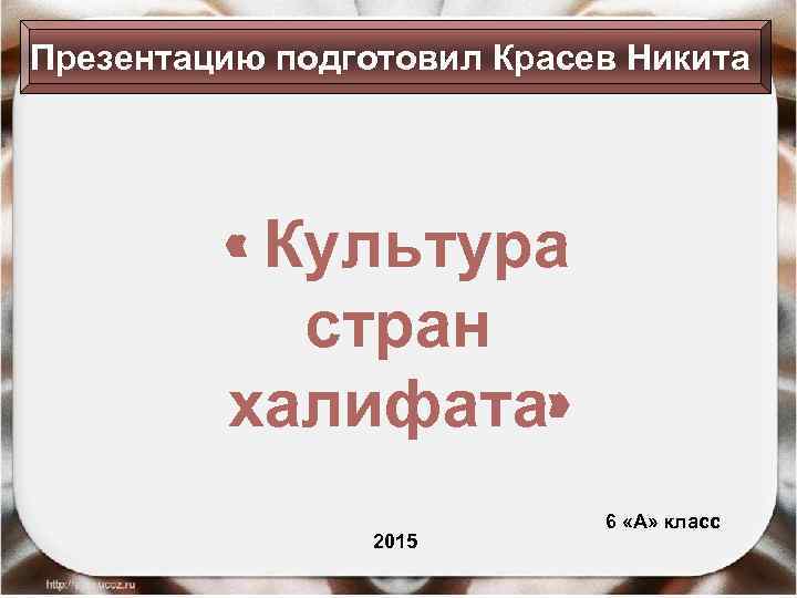 Презентацию подготовил Красев Никита « Культура стран халифата» 2015 6 «A» класс 