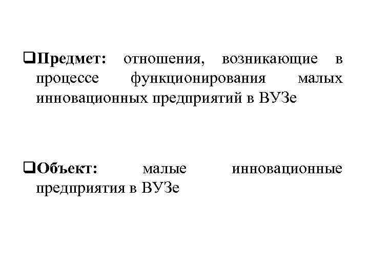 q. Предмет: отношения, возникающие в процессе функционирования малых инновационных предприятий в ВУЗе q. Объект: