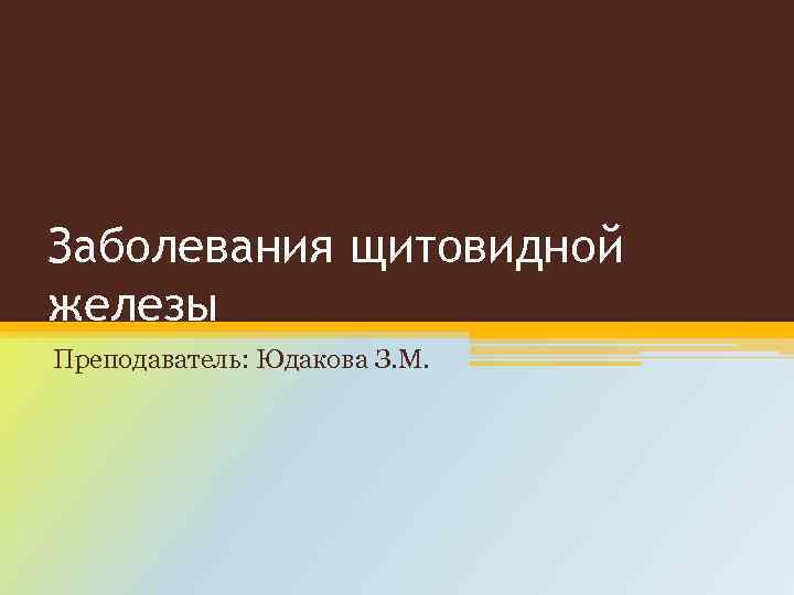 Заболевания щитовидной железы Преподаватель: Юдакова З. М. 