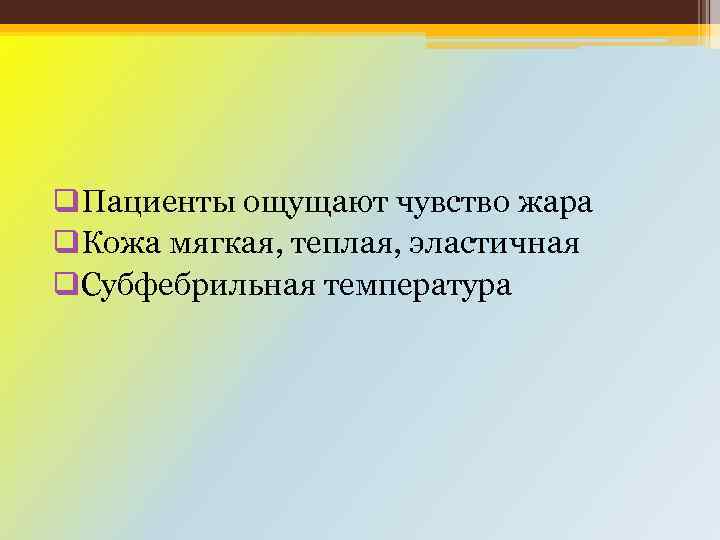 q. Пациенты ощущают чувство жара q. Кожа мягкая, теплая, эластичная q. Субфебрильная температура 