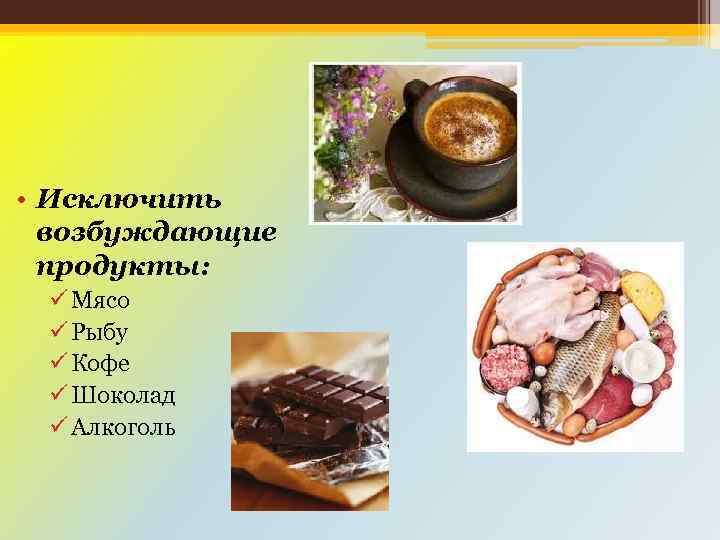  • Исключить возбуждающие продукты: ü Мясо ü Рыбу ü Кофе ü Шоколад ü