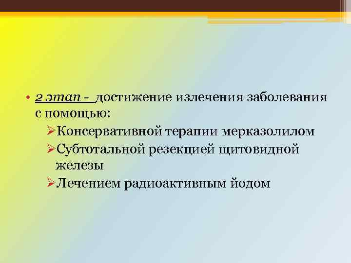  • 2 этап - достижение излечения заболевания с помощью: ØКонсервативной терапии мерказолилом ØСубтотальной