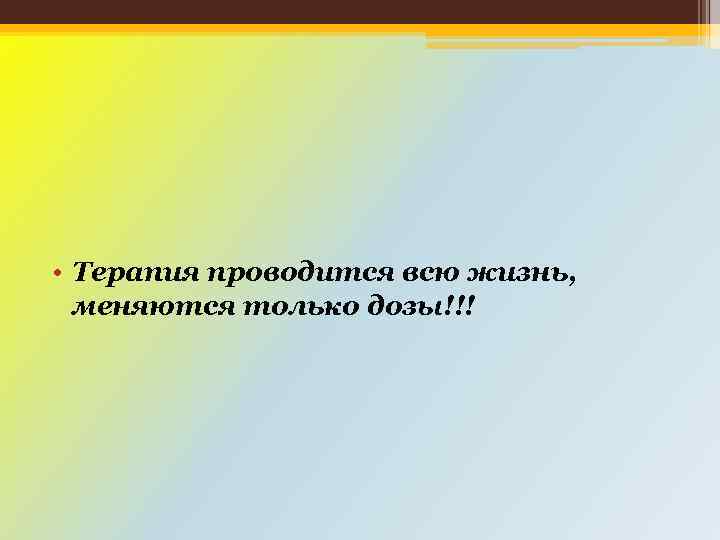  • Терапия проводится всю жизнь, меняются только дозы!!! 