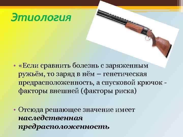 Этиология • «Если сравнить болезнь с заряженным ружьём, то заряд в нём – генетическая