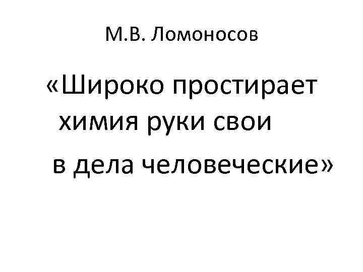 М. В. Ломоносов «Широко простирает химия руки свои в дела человеческие» 