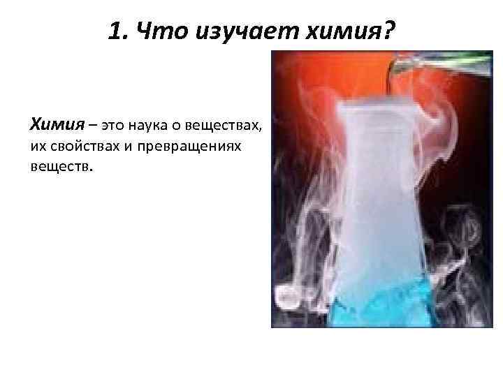 1. Что изучает химия? Химия – это наука о веществах, их свойствах и превращениях