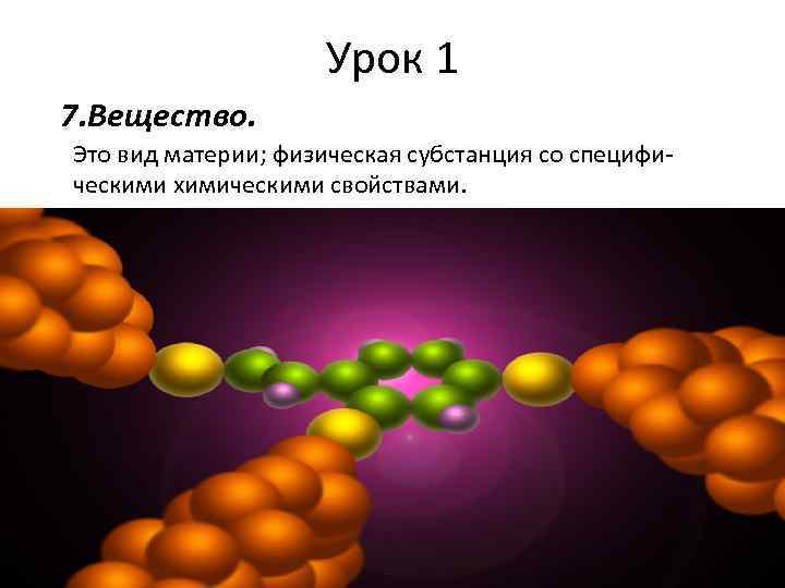 Урок 1 7. Вещество. Это вид материи; физическая субстанция со специфическими химическими свойствами. 