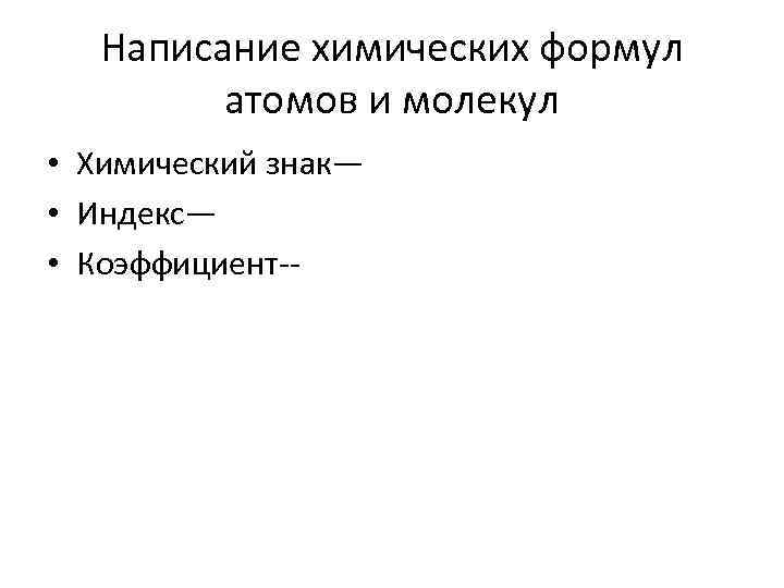 Написание химических формул атомов и молекул • Химический знак— • Индекс— • Коэффициент-- 