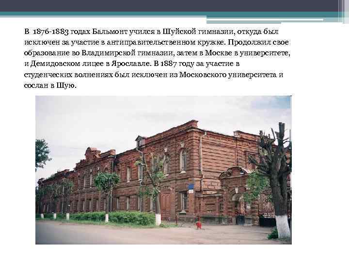 В 1876 -1883 годах Бальмонт учился в Шуйской гимназии, откуда был исключен за участие
