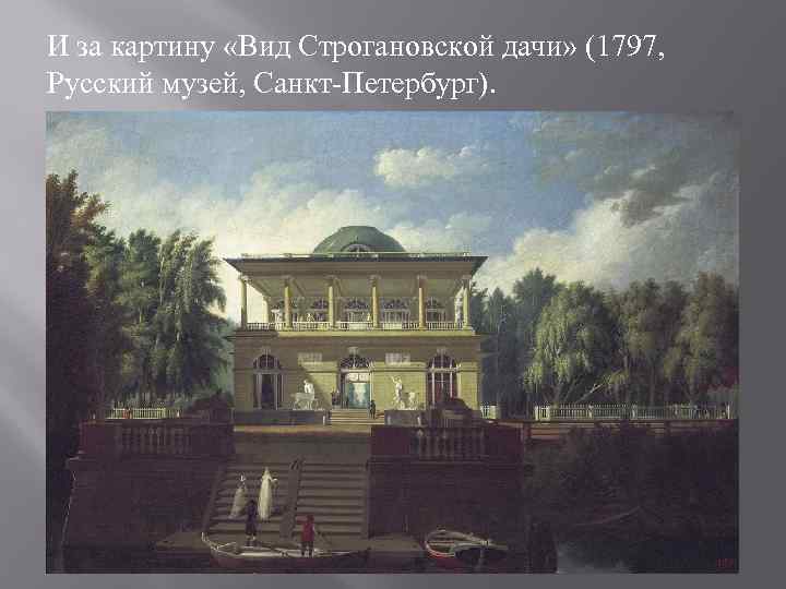 И за картину «Вид Строгановской дачи» (1797, Русский музей, Санкт-Петербург). 