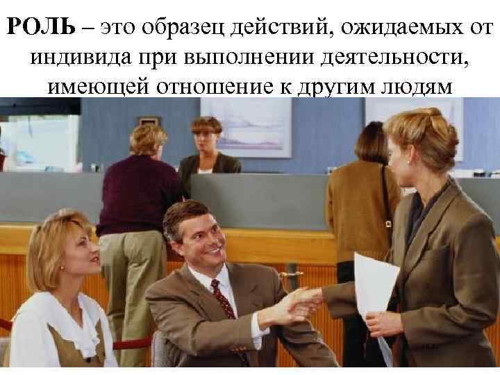 РОЛЬ – это образец действий, ожидаемых от индивида при выполнении деятельности, имеющей отношение к
