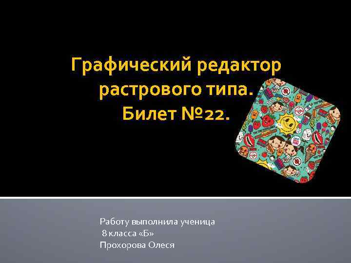 Графический редактор растрового типа. Билет № 22. Работу выполнила ученица 8 класса «Б» Прохорова