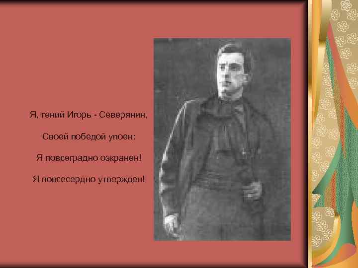 Я, гений Игорь - Северянин, Своей победой упоен: Я повсеградно оэкранен! Я повсесердно утвержден!