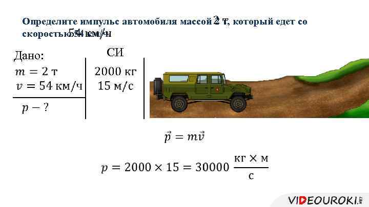 Определите импульс автомобиля массой 2 т, который едет со скоростью 54 км/ч. СИ Дано: