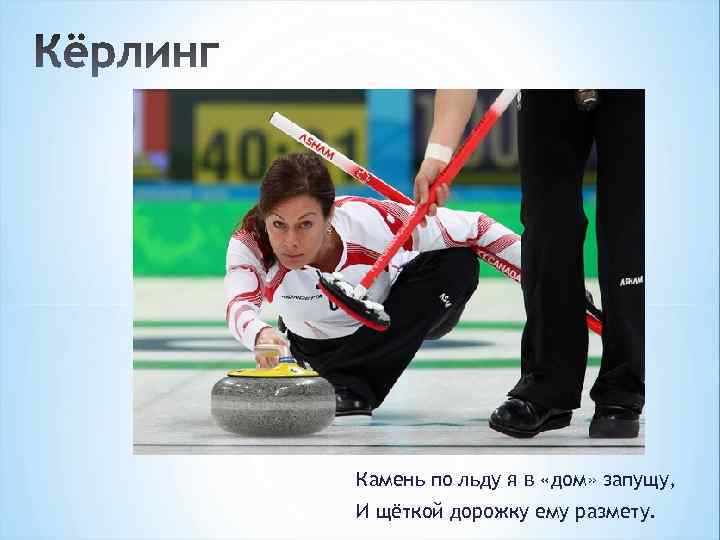 Камень по льду я в «дом» запущу, И щёткой дорожку ему размету. 