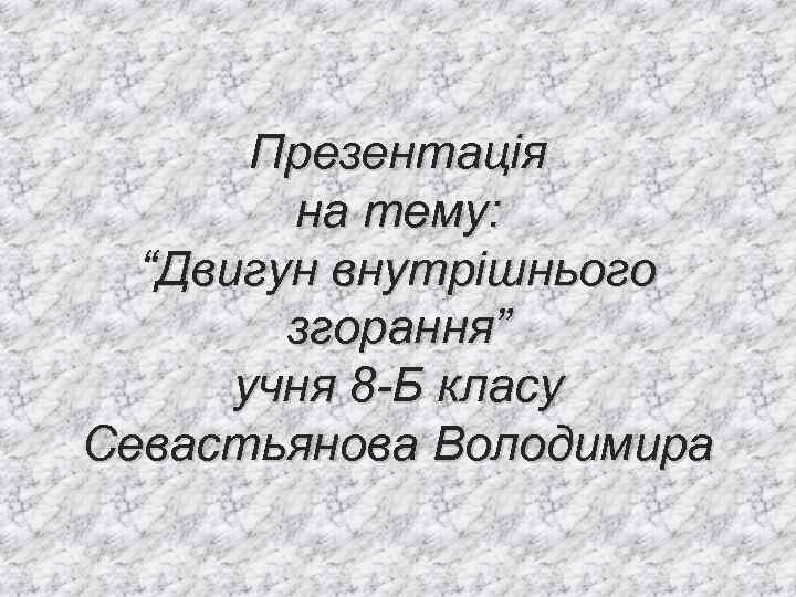 Презентація на тему: “Двигун внутрішнього згорання” учня 8 -Б класу Севастьянова Володимира 