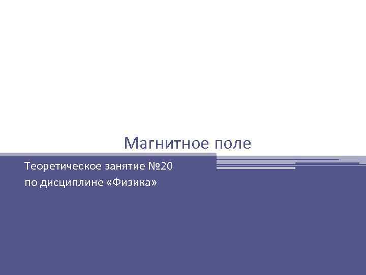 Магнитное поле Теоретическое занятие № 20 по дисциплине «Физика» 