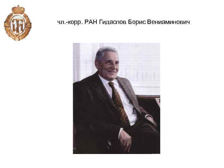 чл. -корр. РАН Гидаспов Борис Вениаминович 