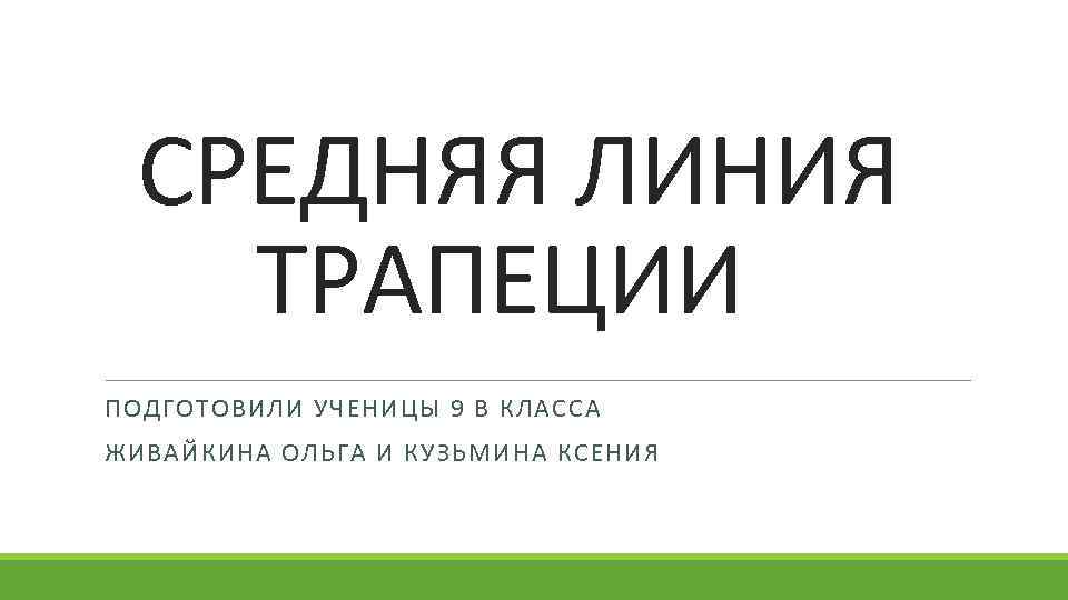 СРЕДНЯЯ ЛИНИЯ ТРАПЕЦИИ ПОДГОТОВИЛИ УЧЕНИЦЫ 9 В КЛАССА ЖИВАЙКИНА ОЛЬГА И КУЗЬМИНА КСЕНИЯ 