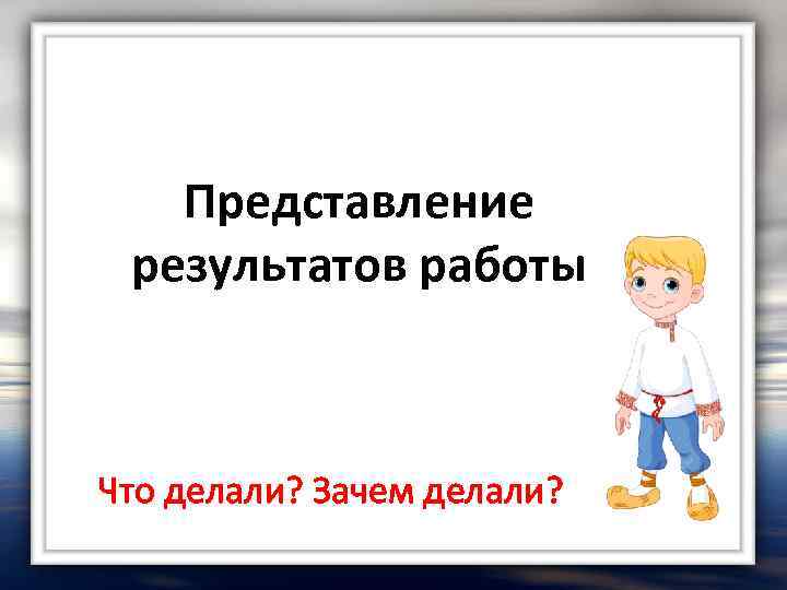 Представление результатов работы Что делали? Зачем делали? 