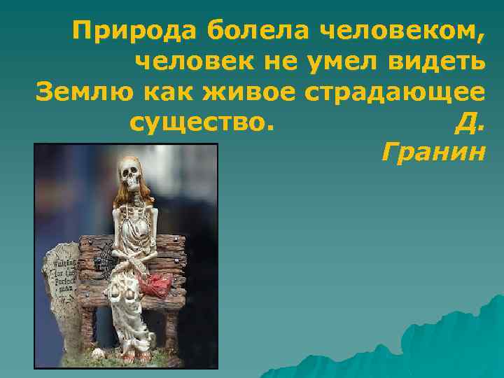 Природа болела человеком, человек не умел видеть Землю как живое страдающее существо. Д. Гранин