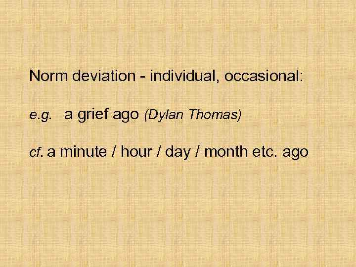 Norm deviation - individual, occasional: e. g. a grief ago (Dylan Thomas) cf. a