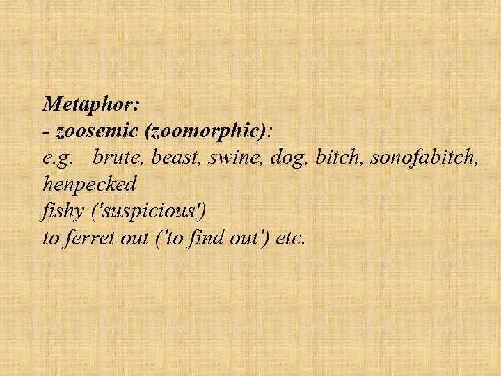 Metaphor: zoosemic (zoomorphic): e. g. brute, beast, swine, dog, bitch, sonofabitch, henpecked fishy ('suspicious')