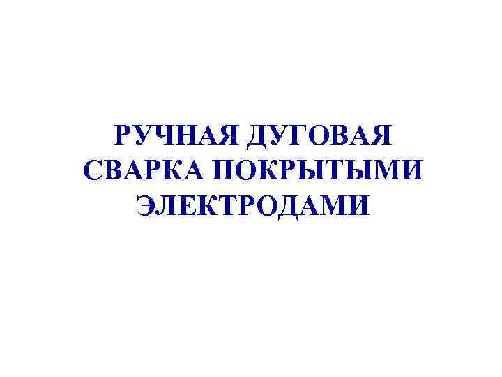 РУЧНАЯ ДУГОВАЯ СВАРКА ПОКРЫТЫМИ ЭЛЕКТРОДАМИ 