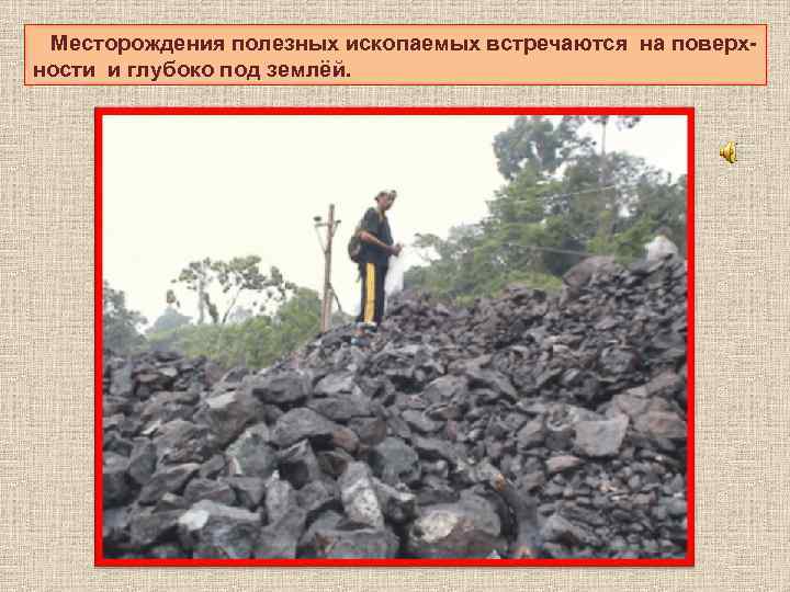 Месторождения полезных ископаемых встречаются на поверхности и глубоко под землёй. 