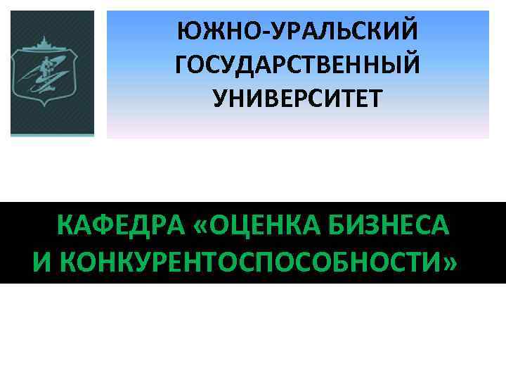 ЮЖНО-УРАЛЬСКИЙ ГОСУДАРСТВЕННЫЙ УНИВЕРСИТЕТ КАФЕДРА «ОЦЕНКА БИЗНЕСА И КОНКУРЕНТОСПОСОБНОСТИ» » 